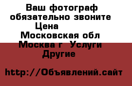 Ваш фотограф ,обязательно звоните › Цена ­ 1 500 - Московская обл., Москва г. Услуги » Другие   